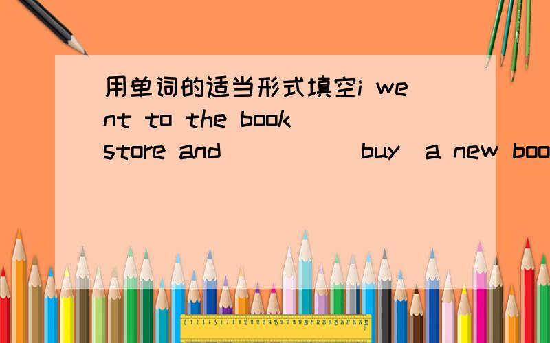 用单词的适当形式填空i went to the bookstore and ____(buy)a new book ye