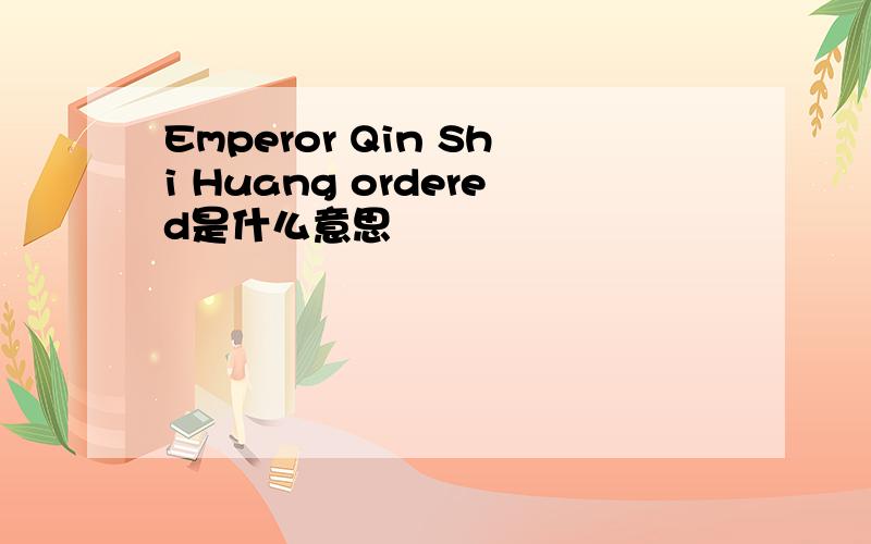 Emperor Qin Shi Huang ordered是什么意思