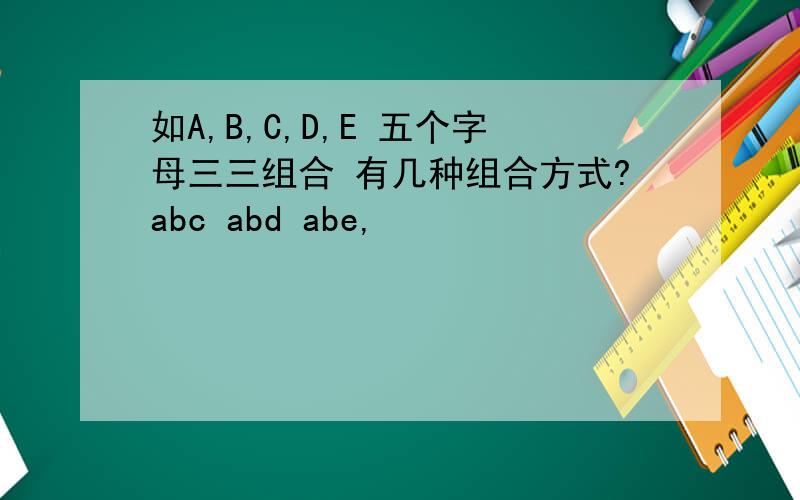 如A,B,C,D,E 五个字母三三组合 有几种组合方式?abc abd abe,