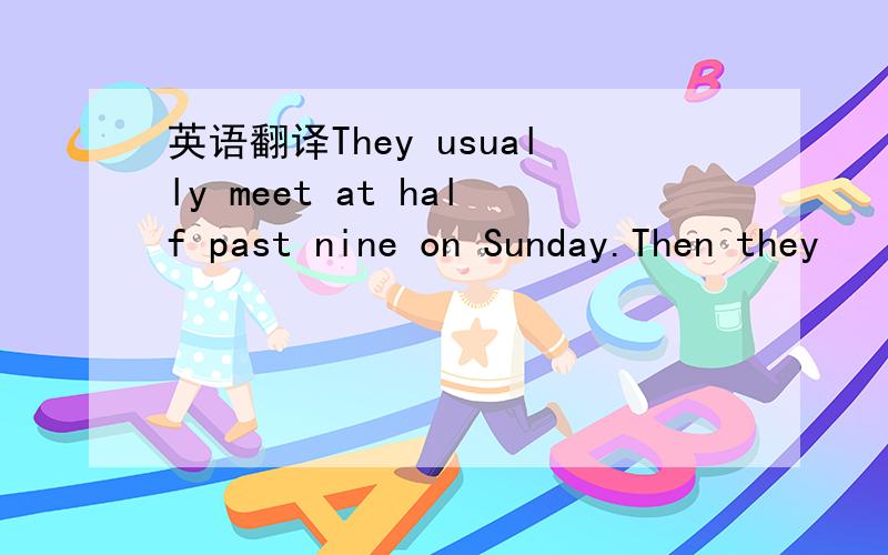 英语翻译They usually meet at half past nine on Sunday.Then they