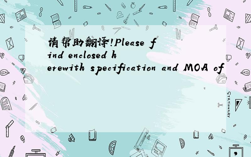 请帮助翻译!Please find enclosed herewith specification and MOA of