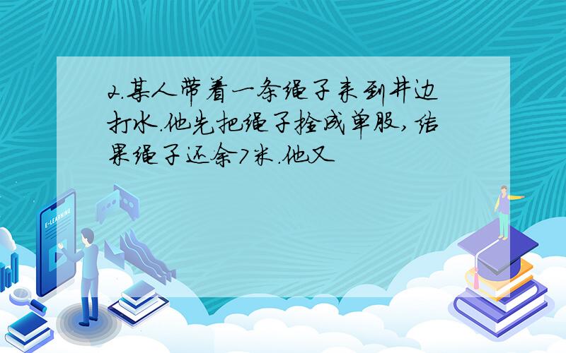 2.某人带着一条绳子来到井边打水.他先把绳子拴成单股,结果绳子还余7米.他又