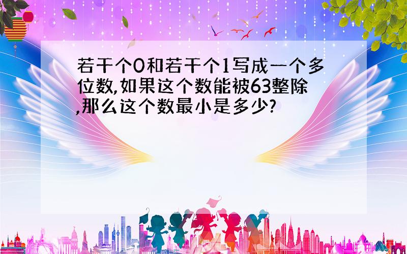 若干个0和若干个1写成一个多位数,如果这个数能被63整除,那么这个数最小是多少?