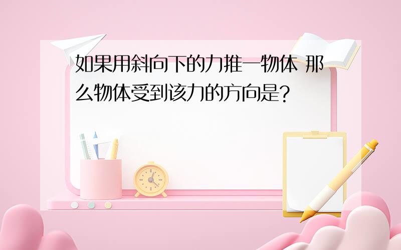 如果用斜向下的力推一物体 那么物体受到该力的方向是?