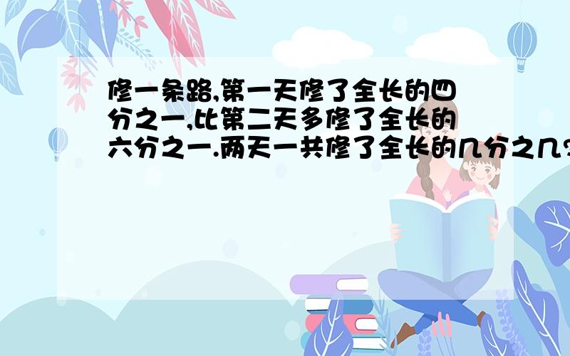 修一条路,第一天修了全长的四分之一,比第二天多修了全长的六分之一.两天一共修了全长的几分之几?