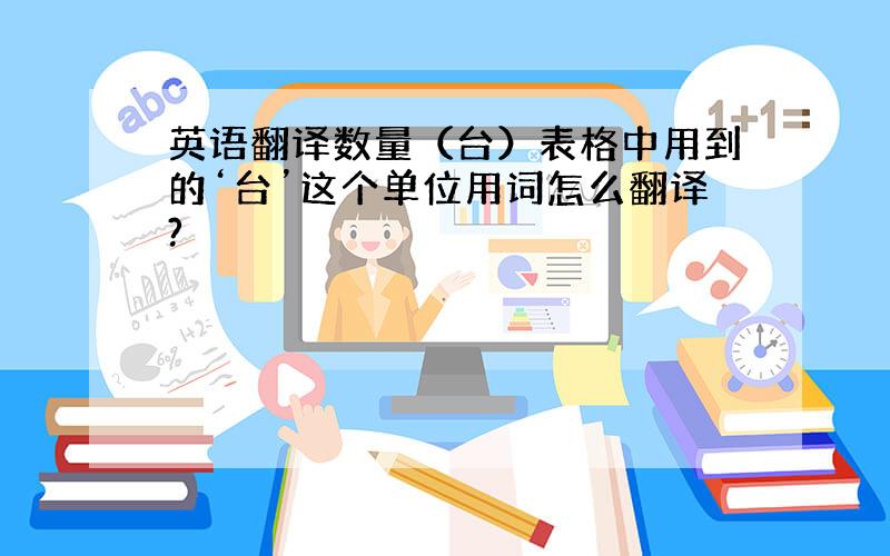 英语翻译数量（台）表格中用到的‘台’这个单位用词怎么翻译?