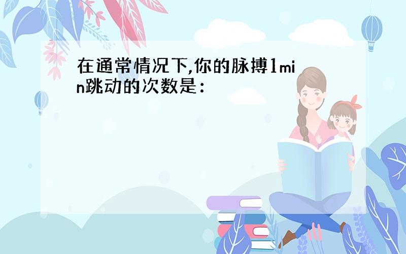 在通常情况下,你的脉搏1min跳动的次数是：