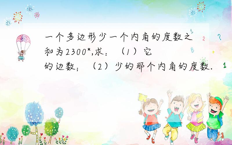 一个多边形少一个内角的度数之和为2300*,求：（1）它的边数；（2）少的那个内角的度数.