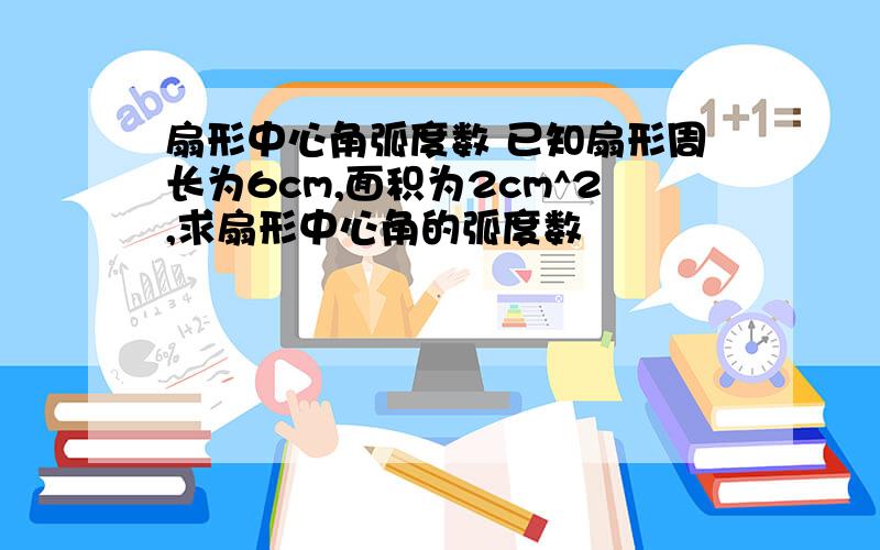 扇形中心角弧度数 已知扇形周长为6cm,面积为2cm^2,求扇形中心角的弧度数