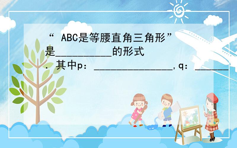 “ ABC是等腰直角三角形”是__________的形式．其中p：______________,q：______