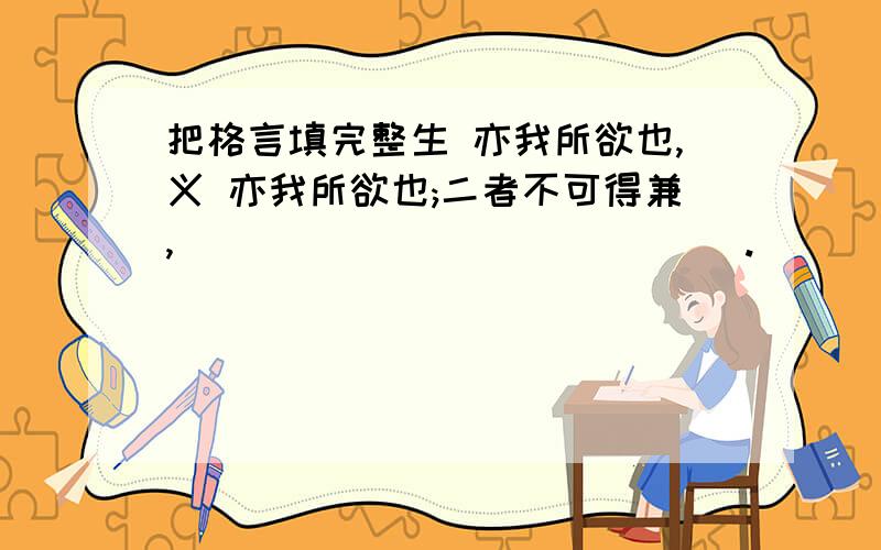 把格言填完整生 亦我所欲也,义 亦我所欲也;二者不可得兼,______________.______________.