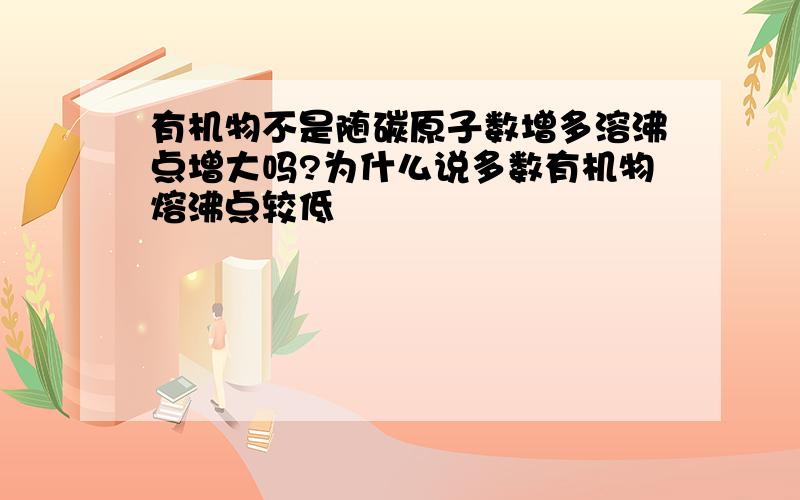 有机物不是随碳原子数增多溶沸点增大吗?为什么说多数有机物熔沸点较低