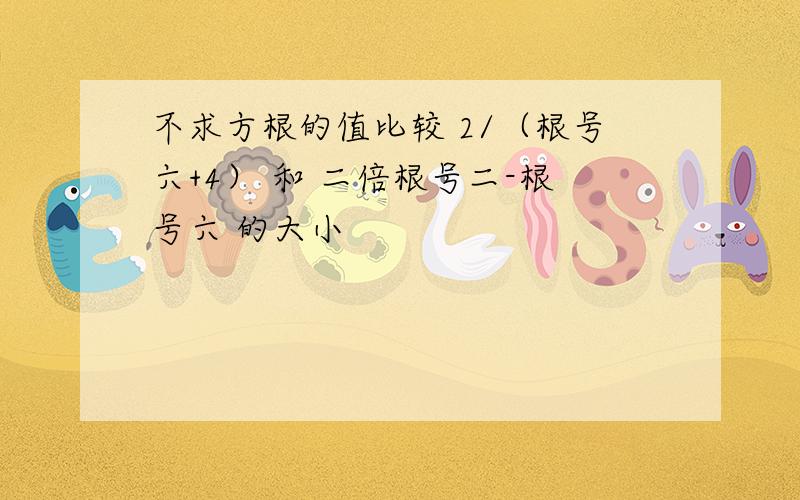 不求方根的值比较 2/（根号六+4） 和 二倍根号二-根号六 的大小