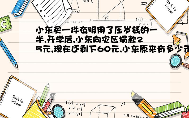 小东买一件衣服用了压岁钱的一半,开学后,小东向灾区捐款25元,现在还剩下60元,小东原来有多少元