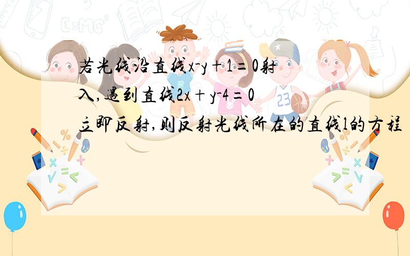 若光线沿直线x-y+1=0射入,遇到直线2x+y-4=0立即反射,则反射光线所在的直线l的方程