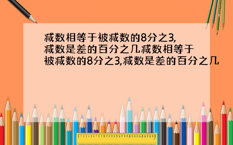 减数相等于被减数的8分之3,减数是差的百分之几减数相等于被减数的8分之3,减数是差的百分之几