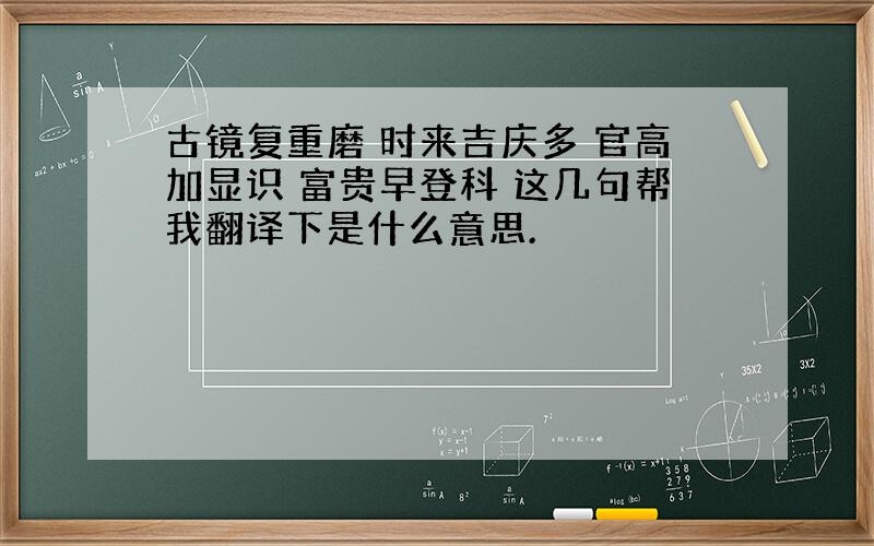 古镜复重磨 时来吉庆多 官高加显识 富贵早登科 这几句帮我翻译下是什么意思.