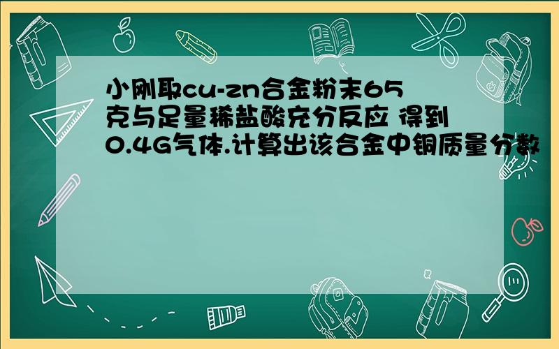 小刚取cu-zn合金粉末65克与足量稀盐酸充分反应 得到0.4G气体.计算出该合金中铜质量分数