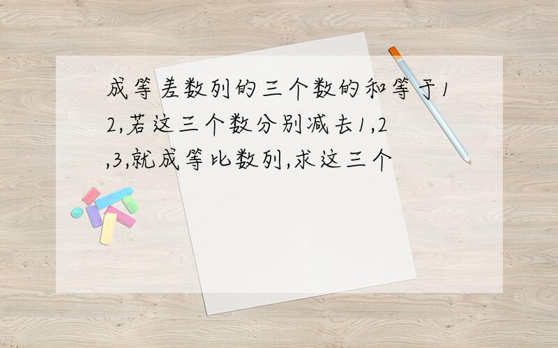 成等差数列的三个数的和等于12,若这三个数分别减去1,2,3,就成等比数列,求这三个