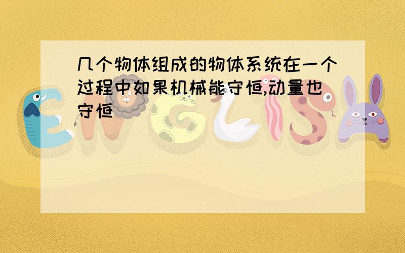 几个物体组成的物体系统在一个过程中如果机械能守恒,动量也守恒