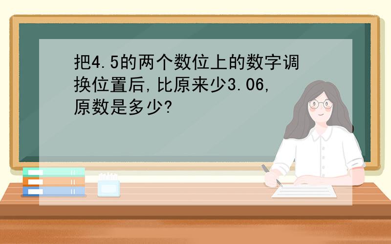 把4.5的两个数位上的数字调换位置后,比原来少3.06,原数是多少?