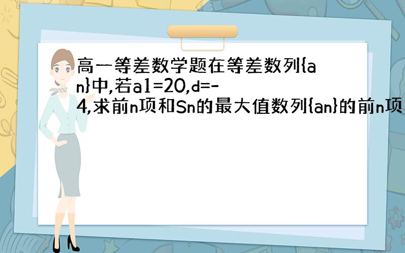 高一等差数学题在等差数列{an}中,若a1=20,d=-4,求前n项和Sn的最大值数列{an}的前n项和Sn=(2^n)