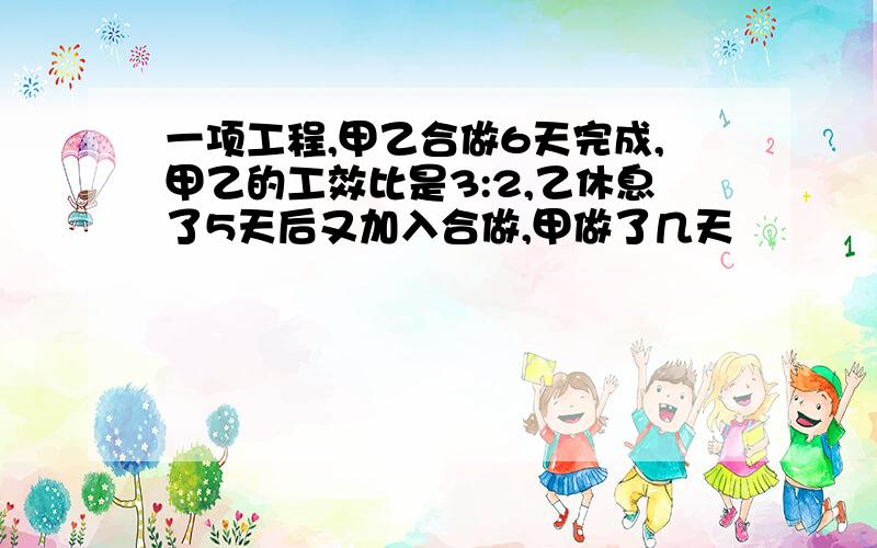 一项工程,甲乙合做6天完成,甲乙的工效比是3:2,乙休息了5天后又加入合做,甲做了几天