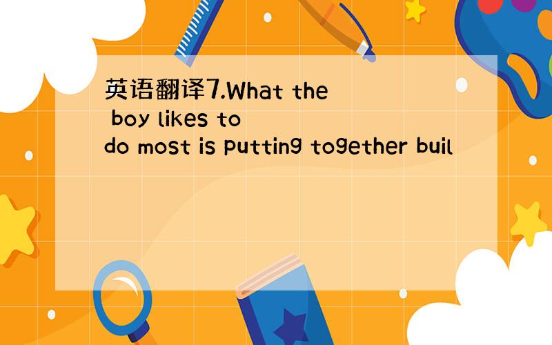 英语翻译7.What the boy likes to do most is putting together buil