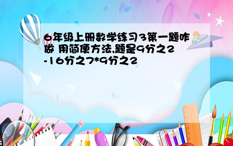 6年级上册数学练习3第一题咋做 用简便方法,题是9分之2-16分之7*9分之2