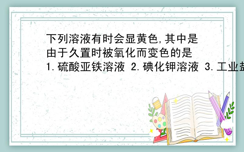 下列溶液有时会显黄色,其中是由于久置时被氧化而变色的是 1.硫酸亚铁溶液 2.碘化钾溶液 3.工业盐酸 4.浓