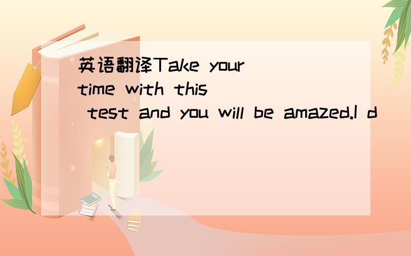 英语翻译Take your time with this test and you will be amazed.I d