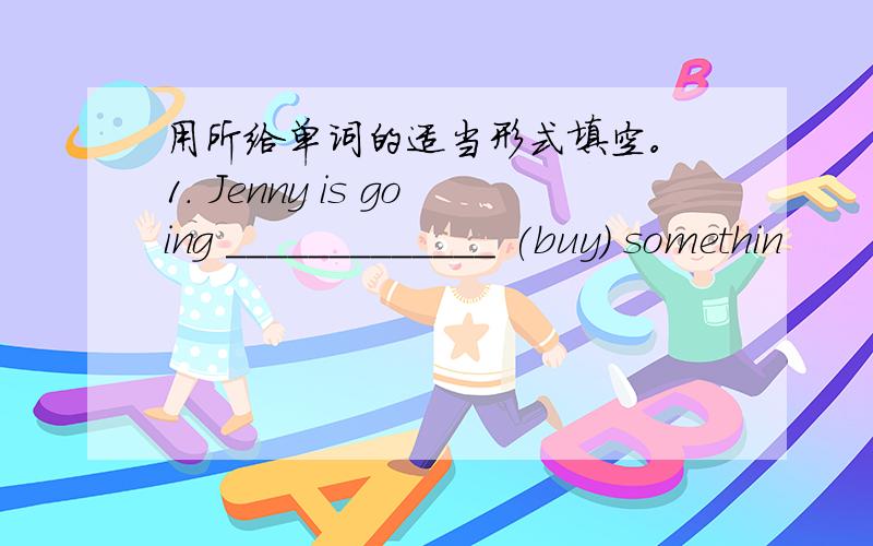 用所给单词的适当形式填空。 1. Jenny is going _____________ (buy) somethin