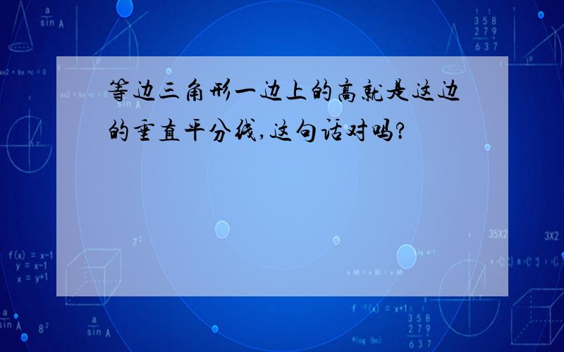 等边三角形一边上的高就是这边的垂直平分线,这句话对吗?