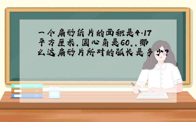 一个扇形纸片的面积是4.17平方厘米,圆心角是60°,那么这扇形片所对的弧长是多少?