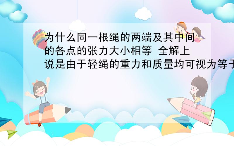 为什么同一根绳的两端及其中间的各点的张力大小相等 全解上说是由于轻绳的重力和质量均可视为等于零 为什么呢