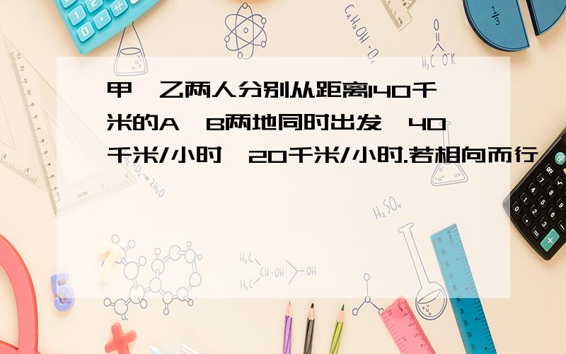 甲、乙两人分别从距离140千米的A,B两地同时出发,40千米/小时,20千米/小时.若相向而行,经过多少小时两人相距20