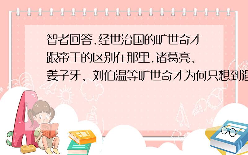 智者回答.经世治国的旷世奇才跟帝王的区别在那里.诸葛亮、姜子牙、刘伯温等旷世奇才为何只想到遇明主,而刘邦、刘备、朱元璋才