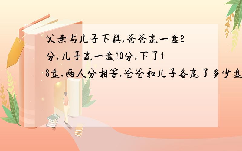 父亲与儿子下棋,爸爸赢一盘2分,儿子赢一盘10分,下了18盘,两人分相等,爸爸和儿子各赢了多少盘