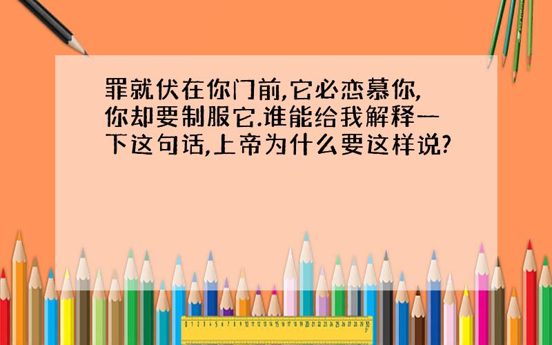 罪就伏在你门前,它必恋慕你,你却要制服它.谁能给我解释一下这句话,上帝为什么要这样说?