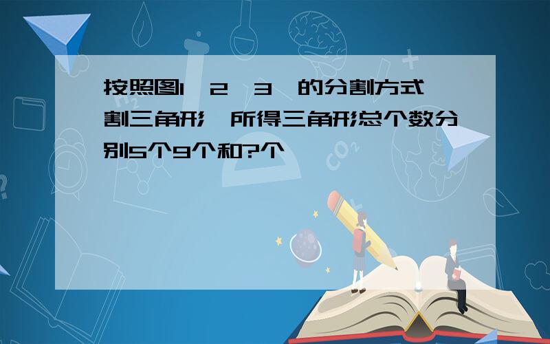 按照图1、2、3、的分割方式割三角形,所得三角形总个数分别5个9个和?个,