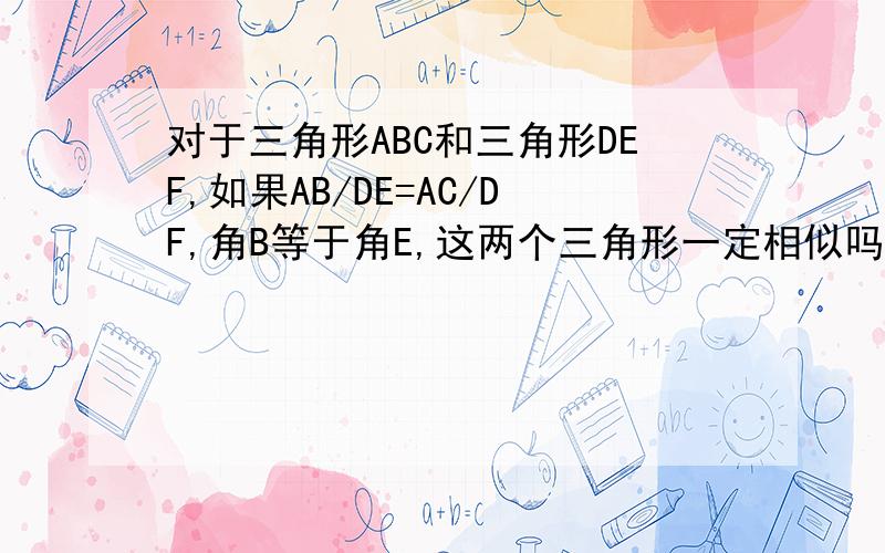 对于三角形ABC和三角形DEF,如果AB/DE=AC/DF,角B等于角E,这两个三角形一定相似吗?