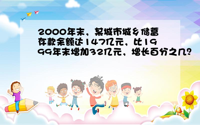 2000年末，某城市城乡储蓄存款余额达147亿元，比1999年末增加32亿元，增长百分之几？