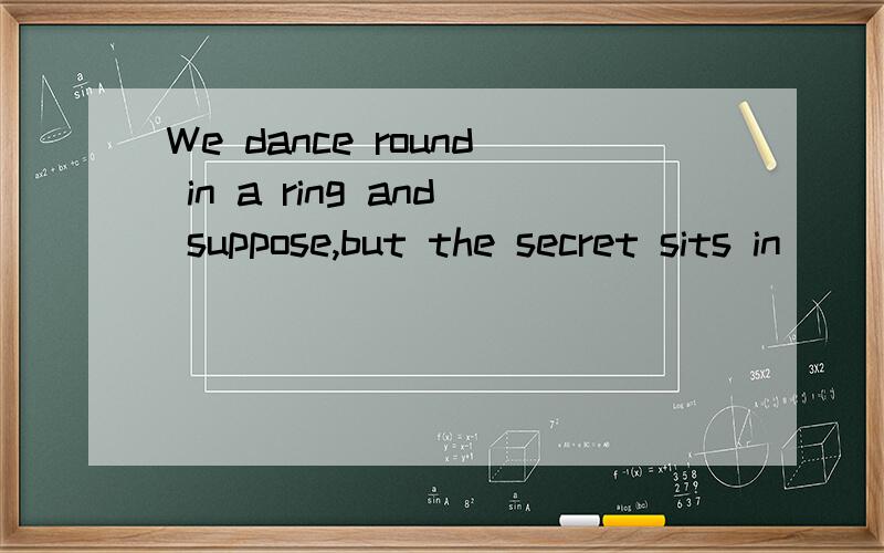 We dance round in a ring and suppose,but the secret sits in