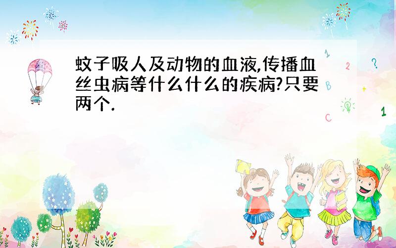 蚊子吸人及动物的血液,传播血丝虫病等什么什么的疾病?只要两个.