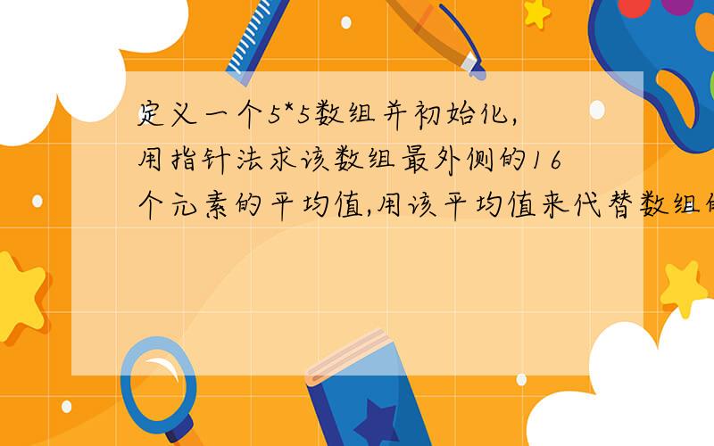 定义一个5*5数组并初始化,用指针法求该数组最外侧的16个元素的平均值,用该平均值来代替数组的中间元素