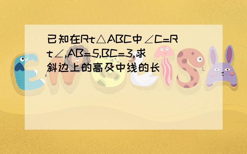 已知在Rt△ABC中∠C=Rt∠,AB=5,BC=3,求斜边上的高及中线的长