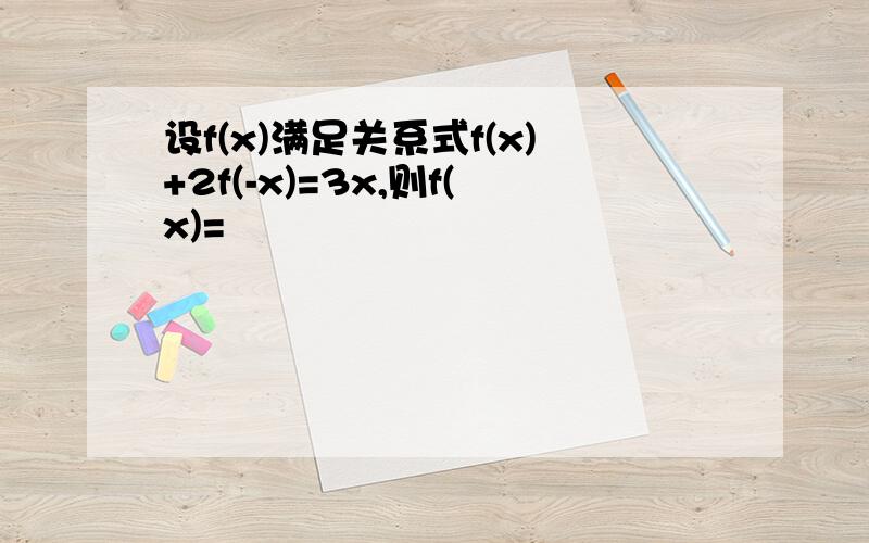 设f(x)满足关系式f(x)+2f(-x)=3x,则f(x)=