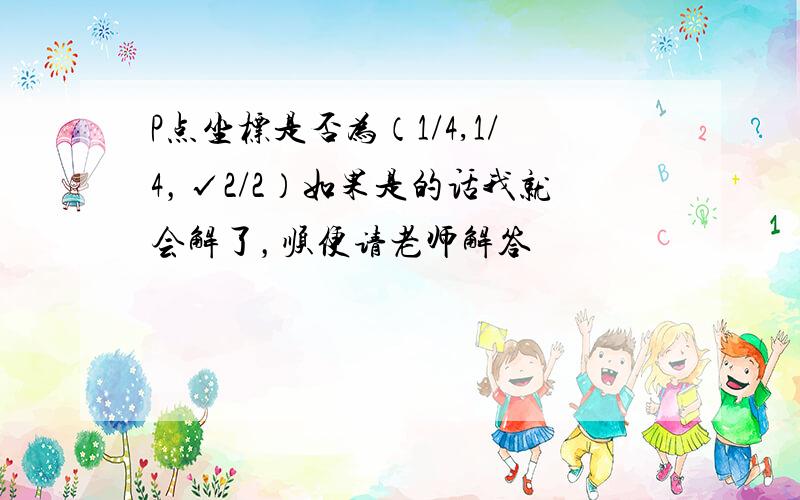 P点坐标是否为（1/4,1/4，√2/2）如果是的话我就会解了，顺便请老师解答