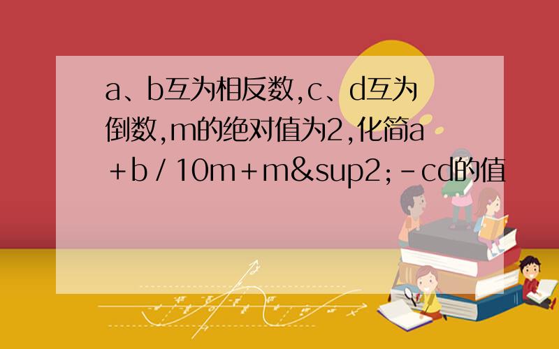 a、b互为相反数,c、d互为倒数,m的绝对值为2,化简a＋b／10m＋m²－cd的值