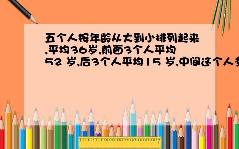 五个人按年龄从大到小排列起来,平均36岁,前面3个人平均52 岁,后3个人平均15 岁,中间这个人多少岁?